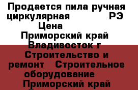 Продается пила ручная циркулярная 298251.001РЭ › Цена ­ 5 000 - Приморский край, Владивосток г. Строительство и ремонт » Строительное оборудование   . Приморский край,Владивосток г.